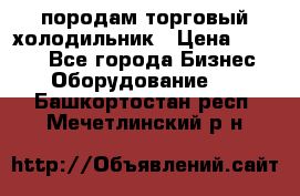 породам торговый холодильник › Цена ­ 6 000 - Все города Бизнес » Оборудование   . Башкортостан респ.,Мечетлинский р-н